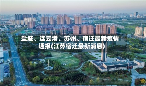 盐城、连云港、苏州、宿迁最新疫情通报(江苏宿迁最新消息)-第2张图片