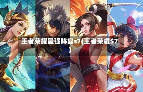 王者荣耀最强阵容s7(王者荣耀S7)