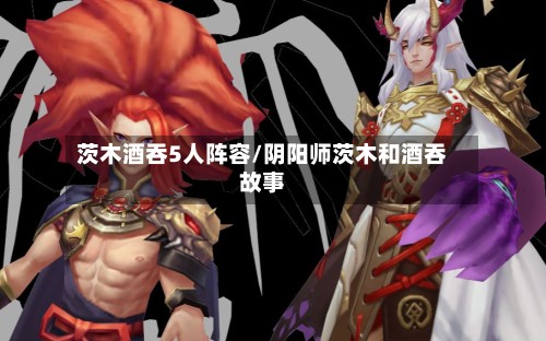 茨木酒吞5人阵容/阴阳师茨木和酒吞故事-第2张图片