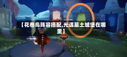 【花卷鸟阵容搭配,光遇墓土城堡在哪里】