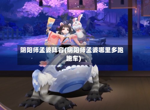 阴阳师孟婆阵容(阴阳师孟婆哪里多跑跑车)-第2张图片