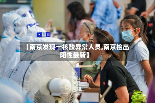 【南京发现一核酸异常人员,南京检出阳性最新】