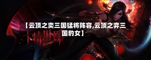【云顶之奕三国猛将阵容,云顶之弈三国豹女】