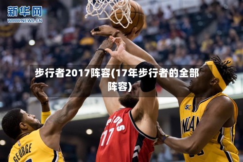 步行者2017阵容(17年步行者的全部阵容)