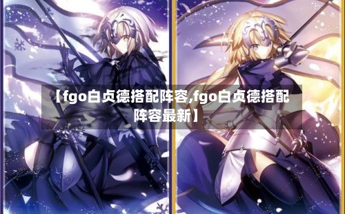【fgo白贞德搭配阵容,fgo白贞德搭配阵容最新】