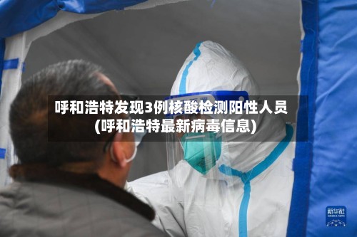 呼和浩特发现3例核酸检测阳性人员(呼和浩特最新病毒信息)