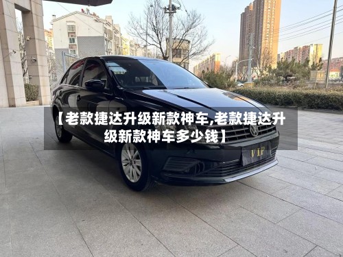 【老款捷达升级新款神车,老款捷达升级新款神车多少钱】-第2张图片