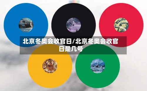 北京冬奥会收官日/北京冬奥会收官日是几号