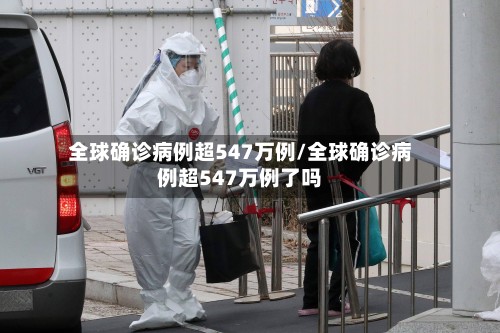 全球确诊病例超547万例/全球确诊病例超547万例了吗-第2张图片