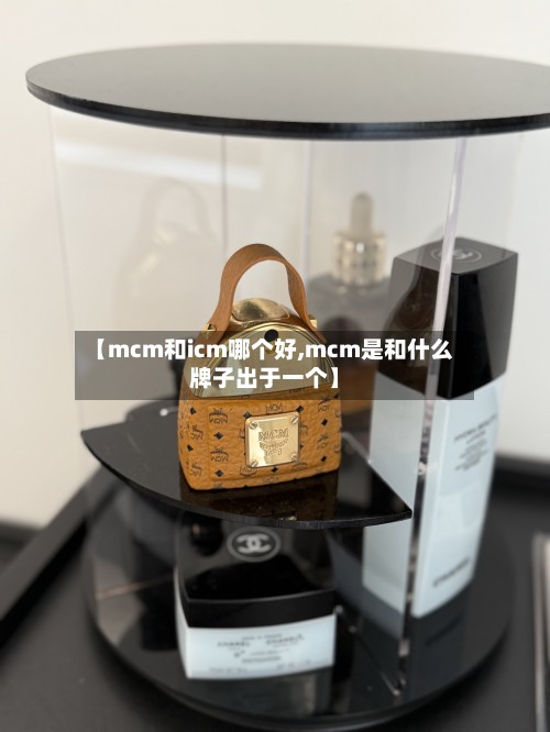 【mcm和icm哪个好,mcm是和什么牌子出于一个】-第2张图片