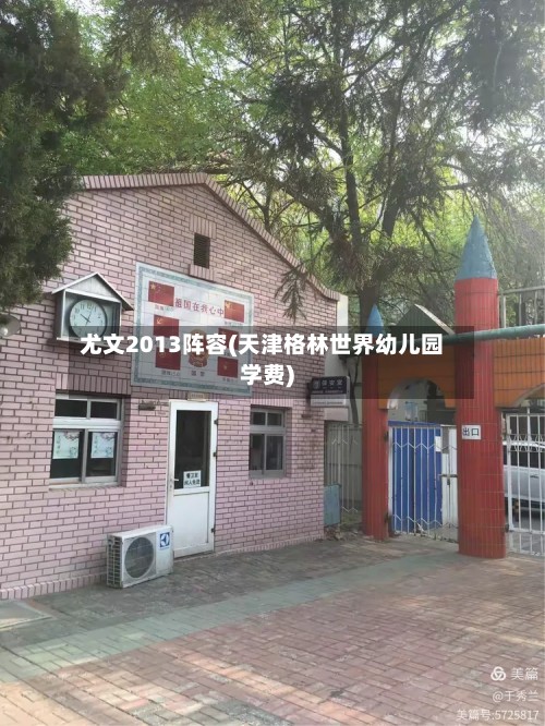 尤文2013阵容(天津格林世界幼儿园学费)