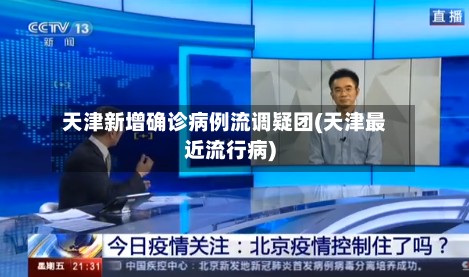 天津新增确诊病例流调疑团(天津最近流行病)