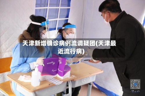 天津新增确诊病例流调疑团(天津最近流行病)-第2张图片