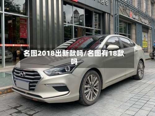 名图2018出新款吗/名图有18款吗