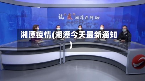 湘潭疫情(湘潭今天最新通知)-第2张图片