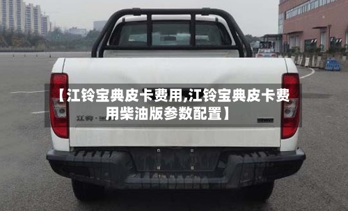 【江铃宝典皮卡费用,江铃宝典皮卡费用柴油版参数配置】
