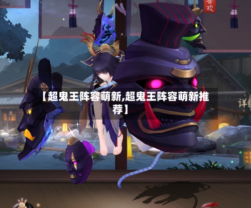 【超鬼王阵容萌新,超鬼王阵容萌新推荐】