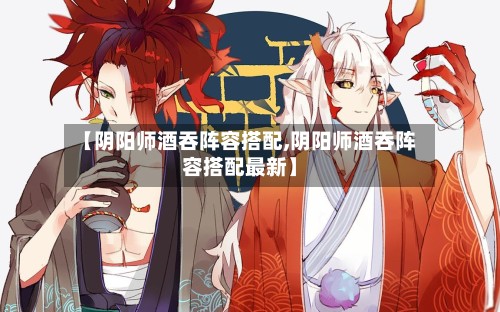 【阴阳师酒吞阵容搭配,阴阳师酒吞阵容搭配最新】