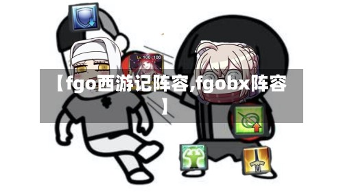 【fgo西游记阵容,fgobx阵容】-第3张图片