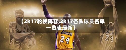 【2k17轮换阵容,2k17各队球员名单一览表最新】