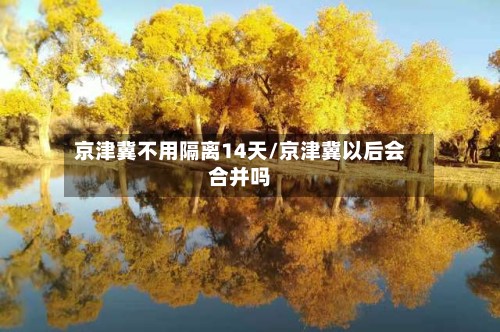 京津冀不用隔离14天/京津冀以后会合并吗-第2张图片