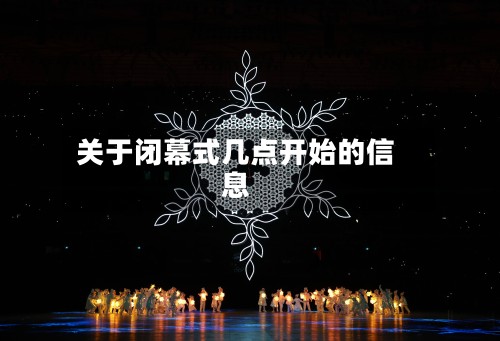 关于闭幕式几点开始的信息