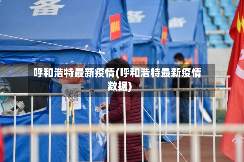 呼和浩特最新疫情(呼和浩特最新疫情数据)-第3张图片