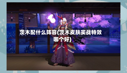 茨木配什么阵容(茨木皮肤实战特效哪个好)-第2张图片