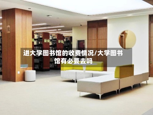 进大学图书馆的收费情况/大学图书馆有必要去吗-第2张图片