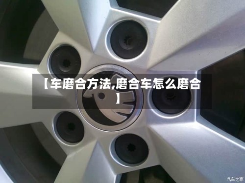 【车磨合方法,磨合车怎么磨合】