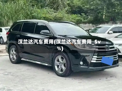 汉兰达汽车费用(汉兰达汽车费用_$v%)