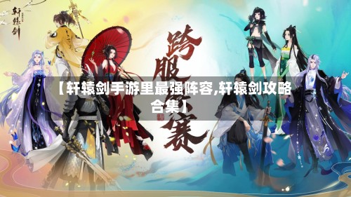 【轩辕剑手游里最强阵容,轩辕剑攻略合集】