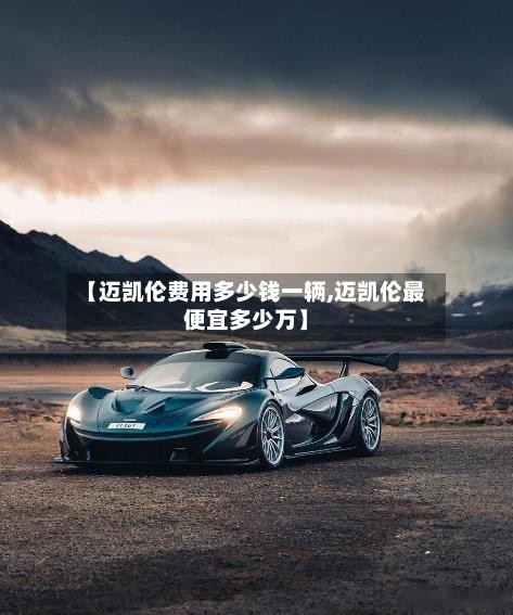 【迈凯伦费用多少钱一辆,迈凯伦最便宜多少万】