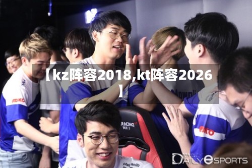 【kz阵容2018,kt阵容2026】-第2张图片