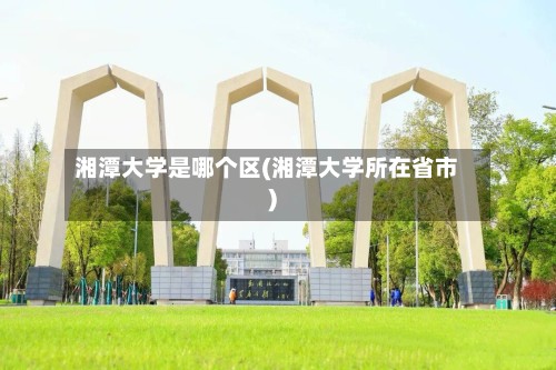 湘潭大学是哪个区(湘潭大学所在省市)-第3张图片