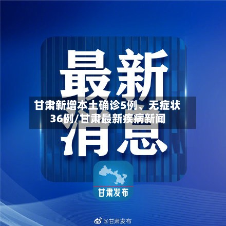 甘肃新增本土确诊5例、无症状36例/甘肃最新疾病新闻-第3张图片