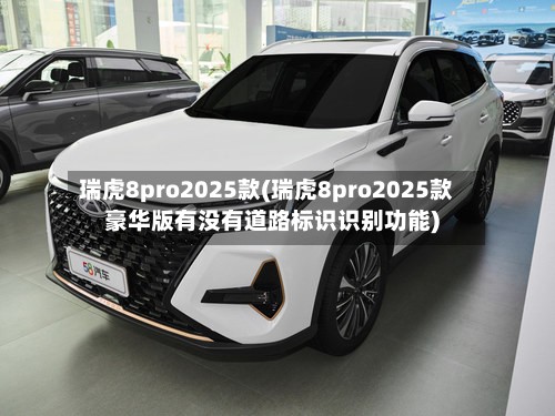 瑞虎8pro2025款(瑞虎8pro2025款豪华版有没有道路标识识别功能)-第2张图片