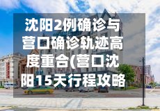 沈阳2例确诊与营口确诊轨迹高度重合(营口沈阳15天行程攻略)