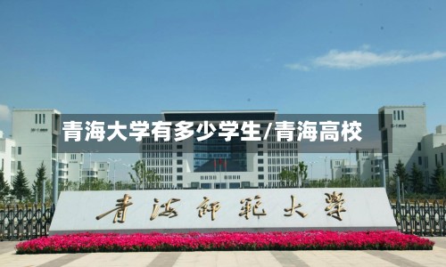 青海大学有多少学生/青海高校-第2张图片