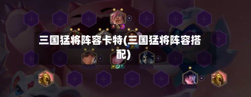三国猛将阵容卡特(三国猛将阵容搭配)