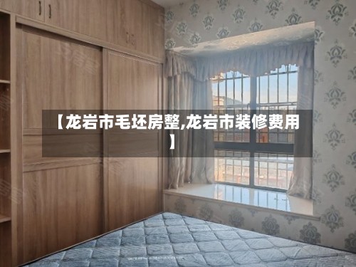 【龙岩市毛坯房整,龙岩市装修费用】-第2张图片