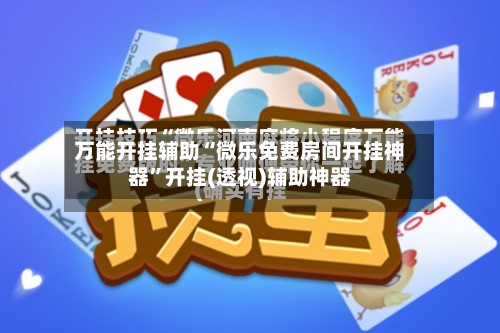 万能开挂辅助“微乐免费房间开挂神器”开挂(透视)辅助神器-第3张图片