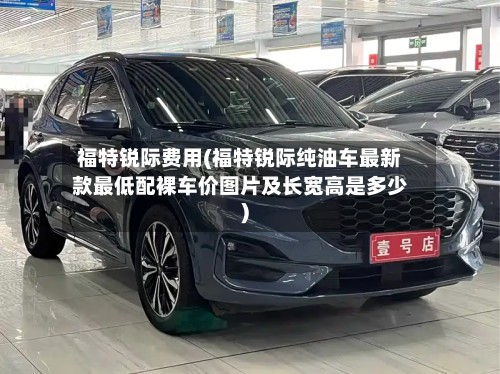 福特锐际费用(福特锐际纯油车最新款最低配裸车价图片及长宽高是多少)-第2张图片