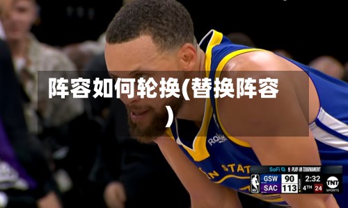 阵容如何轮换(替换阵容)