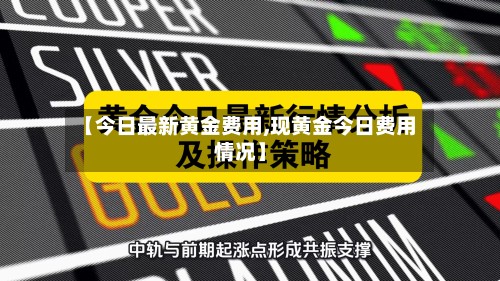 【今日最新黄金费用,现黄金今日费用情况】