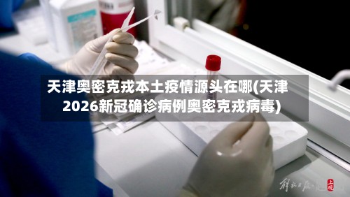 天津奥密克戎本土疫情源头在哪(天津2026新冠确诊病例奥密克戎病毒)