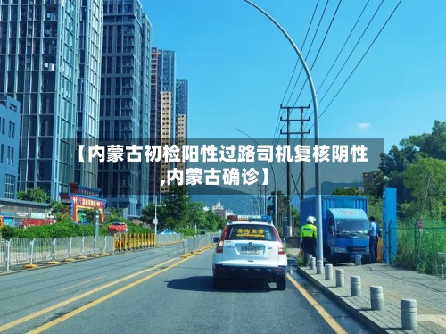 【内蒙古初检阳性过路司机复核阴性,内蒙古确诊】