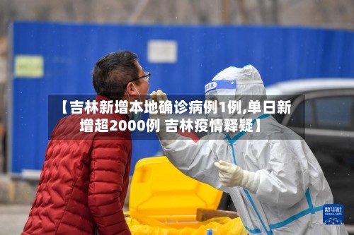 【吉林新增本地确诊病例1例,单日新增超2000例 吉林疫情释疑】