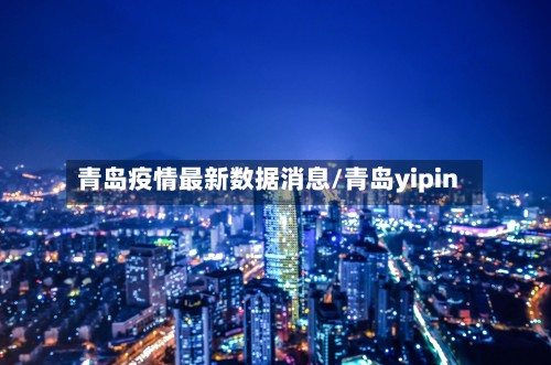 青岛疫情最新数据消息/青岛yipin