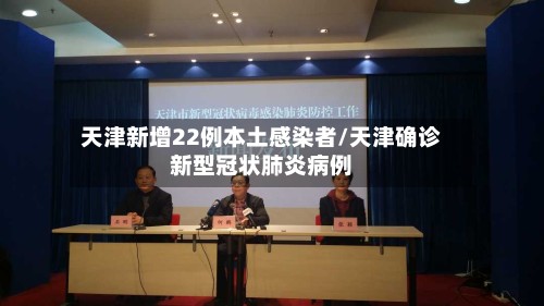 天津新增22例本土感染者/天津确诊新型冠状肺炎病例-第2张图片